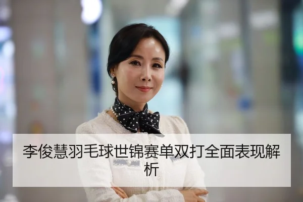 李俊慧羽毛球世锦赛单双打全面表现解析