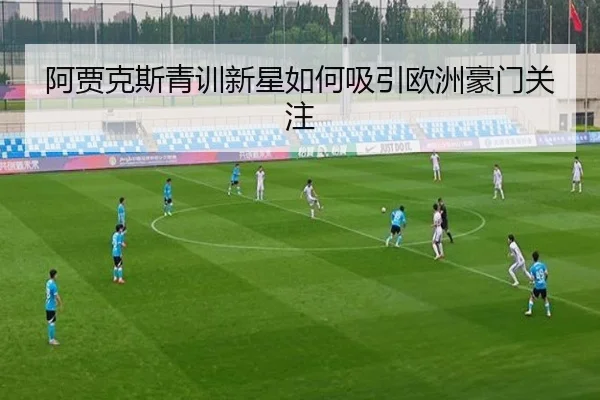 阿贾克斯青训新星如何吸引欧洲豪门关注